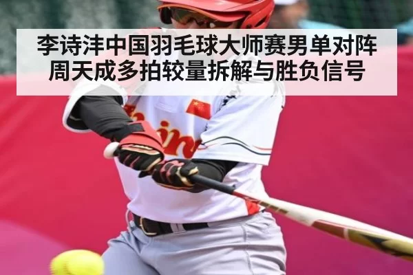 李诗沣中国羽毛球大师赛男单对阵周天成多拍较量拆解与胜负信号