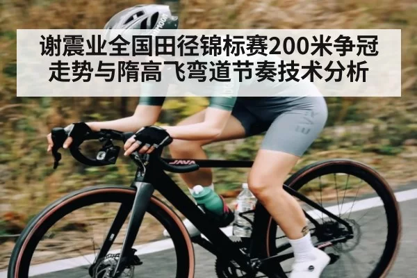 谢震业全国田径锦标赛200米争冠走势与隋高飞弯道节奏技术分析